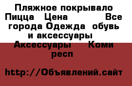Пляжное покрывало Пицца › Цена ­ 1 200 - Все города Одежда, обувь и аксессуары » Аксессуары   . Коми респ.